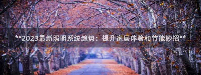 **2023最新照明系统趋势：提升家居体验和节能妙招**