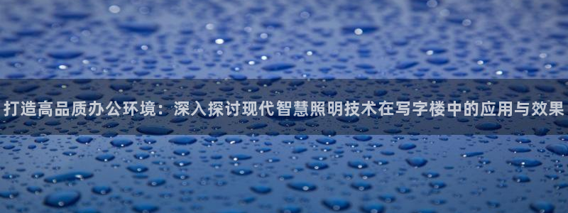 打造高品质办公环境：深入探讨现代智慧照明技术在写字楼中的应用与效果